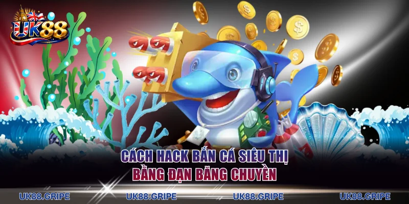 Cách hack bắn cá siêu thị hiệu quả bằng đạn băng chuyền